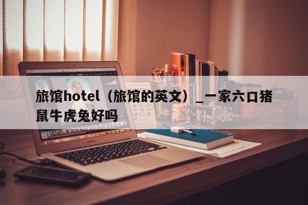 旅馆hotel(旅馆的英文)_一家六口猪鼠牛虎兔好吗